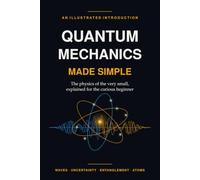 Quantum Mechanics Made Simple: An Illustrated Introduction for the Curious Beginner: Atoms, Waves, Uncertainty and Entanglement Explained Simply