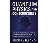 QUANTUM PHYSICS AND CONSCIOUSNESS: How quantum principles can influence our perception and reality, WITHOUT the need for abstract theories!