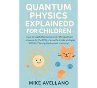 QUANTUM PHYSICS EXPLAINED FOR CHILDREN: How to teach the mysteries of the quantum universe to the little ones with simple analogies, WITHOUT losing the fun and curiosity!