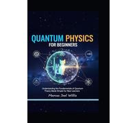 QUANTUM PHYSICS FOR BEGINNERS: Understanding the Fundamentals of Quantum Theory Made Simple for New Learners