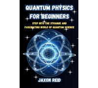 Quantum Physics for Beginners: Understanding Wave-Particle Duality, Quantum Entanglement, Superposition, and the Mysteries of the Subatomic World in Simple Terms