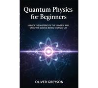 Quantum Physics for Beginners: Unlock the Mysteries of the Universe and Grasp the Science Behind Everyday Life