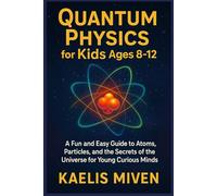 QUANTUM PHYSICS for Kids Ages 8-12: A Fun and Easy Guide to Atoms, Particles, and the Secrets of the Universe for Young Curious Minds