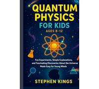 Quantum Physics for Kids Ages 8-12: Fun Experiments, Simple Explanations, and Fascinating Discoveries About the Universe Made Easy for Young Minds
