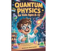 Quantum Physics for Kids Ages 8-12: The Young Professor’s Guide to Fun Experiments, Big Ideas, and the Wonders of Science
