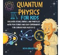 QUANTUM PHYSICS FOR KIDS: Discover Atoms, Energy, and Particles with Fun Stories and Easy Experiments for Curious Kids Ages 8-12