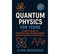 Quantum Physics for Teens: A Teen’s Guide to Superposition, Entanglement, and the Science of the Future