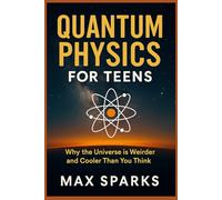 QUANTUM PHYSICS FOR TEENS: Why the Universe is Weirder and Cooler Than You Think