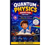 Quantum Physics Made Fun for Kids: A Beginner's Guide to Understanding Atoms, Light, Waves, and the Amazing Science of the Tiny World