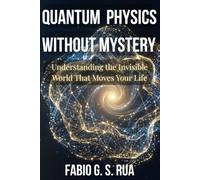 QUANTUM PHYSICS WITHOUT MYSTERY: Understanding the Invisible World That Moves Your Life