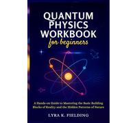 Quantum Physics Workbook for Beginners: A Hands-on Guide to Mastering the Basic Building Blocks of Reality and the Hidden Patterns of Nature