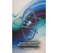 Quantum Revolution: The Future of Computing: From bit to qubit: how quantum mechanics is transforming the computer world and our digital future