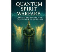 Quantum Spirit Warfare: A 43-Part Bible Study on Faith, Frequency, Spiritual Warfare, Deliverance, Angels, and the Unseen Realm