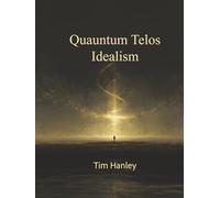 Quantum Telos Idealism: The Cosmic Keys to the Universe
