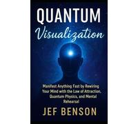 Quantum Visualization: Manifest Anything Fast by Rewiring Your Mind with the Law of Attraction, Quantum Physics, and Mental Rehearsal