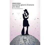Quaranta giorni d'amore più dieci. Una cronaca dall'antinferno