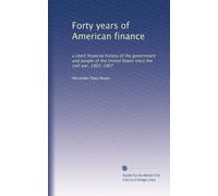 Quarant'anni di finanza americana: una breve storia finanziaria del governo e del popolo degli Stati Uniti dalla guerra civile, 1865-1907: Facsimile Vol