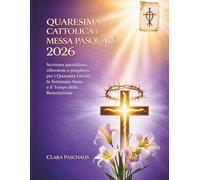 QUARESIMA CATTOLICA E MESSA PASQUALE 2026: Scrittura quotidiana, riflessioni e preghiere per i Quaranta Giorni, la Settimana Santa e il Tempo della Resurrezione