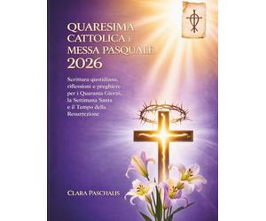 QUARESIMA CATTOLICA E MESSA PASQUALE 2026: Scrittura quotidiana, riflessioni e preghiere per i Quaranta Giorni, la Settimana Santa e il Tempo della Resurrezione
