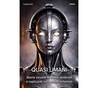 Quasi umani. Storia visuale di robot, androidi e replicanti sul grande schermo