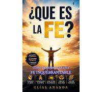 ¿QUÉ ES LA FE?: CÓMO DESARROLLAR UNA FE INQUEBRANTABLE PARA TRANSFORMAR TU VIDA