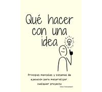 Qué hacer con una idea: Principios mentales y sistemas de ejecución para materializar cualquier proyecto