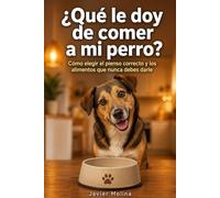 ¿Qué le doy de comer a mi perro?: Cómo elegir el pienso correcto y los alimentos que nunca debes darle sin necesitar a un veterinario