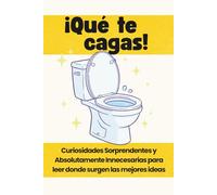 ¡QUE TE CAGAS!: Curiosidades Sorprendentes y Absolutamente Innecesarias para leer donde surgen las mejores ideas.