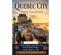 Quebec City Family Travel Guide: Create Unforgettable Memories with Kid-Friendly Itineraries, Hidden Gems, and Essential French Phrases. (Part of the French Canada Explorer Series)