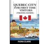 Quebec City for First-Time Visitors (Travel Guide): The Ultimate Companion to Unforgettable Experiences, Traditional Cuisine, and Outdoor Adventures