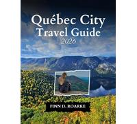 Québec City Travel Guide 2026: Where Heritage Meets Adventure: What to See, Eat, and Experience in 2026
