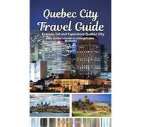 Quebec City Travel Guide: Explore, Eat, and Experience Quebec City: The Insider’s Guide to Unforgettable Moments