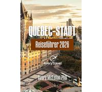 QUEBEC-STADT Reiseführer 2026: Ausgewählte Reiserouten, Tagesausflüge, Esskultur und lokale Tipps in einer zeitlosen kanadischen Stadt