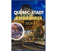 QUÉBEC-STADT REISEFÜHRER 2026: Entdecken Sie die Magie der Altstadt von Quebec und darüber hinaus - erkunden Sie ikonische Sehenswürdigkeiten, ... mit Expertentipps zu Budget, Sicherheit
