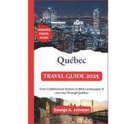 Québec Travel Guide 2025: From Cobblestone Streets to Wild Landscapes: A Journey Through Québec