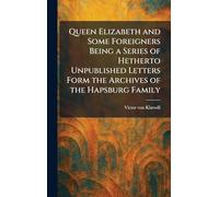 Queen Elizabeth and Some Foreigners Being a Series of Hetherto Unpublished Letters Form the Archives of the Hapsburg Family