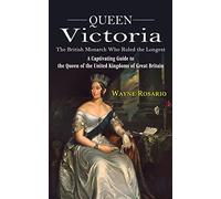Queen Victoria: The British Monarch Who Ruled the Longest (A Captivating Guide to the Queen of the United Kingdoms of Great Britain)