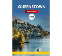 Queenstown Reiseführer 2026: Der vollständige unverzichtbare Leitfaden zu Neuseelands Reiserouten, landschaftlich reizvollen Fahrten, ... lokalen Tipps für unvergessliche Erlebnisse