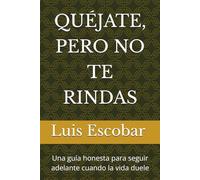 QUÉJATE, PERO NO TE RINDAS: Una guía honesta para seguir adelante cuando la vida duele