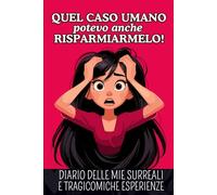 Quel caso umano potevo anche risparmiarmelo: Diario delle mie surreali e tragicomiche esperienze