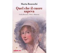 Quel che il cuore sapeva. Giulia Beccaria, i Verri, i Manzoni - Boneschi Marta