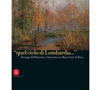 «Quel cielo di Lombardia...». Paesaggi dell'Ottocento e Novecento nei Musei Civici di Pavia. Ediz. italiana e inglese