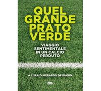 Quel grande prato verde. Viaggio sentimentale in un calcio perduto - De Bi...