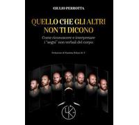 Quello che gli altri non ti dicono. Come riconoscere e interpretare i «segni» non verbali del corpo