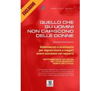 Quello che gli uomini non capiscono delle donne. Vademecum e prontuario per sopravvivere e magari avere successo nei rapporti