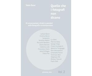 Quello che i fotografi non dicono - secondo volume: 21 conversazioni, ritratti e pensieri sulla fotografia contemporanea