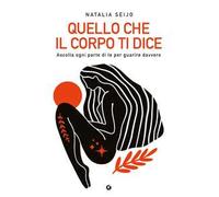 Quello che il corpo ti dice. Ascolta ogni parte di te per guarire davvero