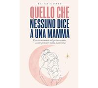 Quello che nessuno dice a una mamma: Essere mamma nel primo anno: cento pensieri sulla maternità