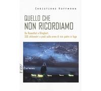 Quello che non ricordiamo. Da Rosenthal a Klinghart, 550 chilometri a piedi sulle orme di mio padre in fuga