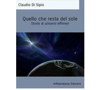 Quello che resta del sole. Storie di universi effimeri. Ediz. integrale